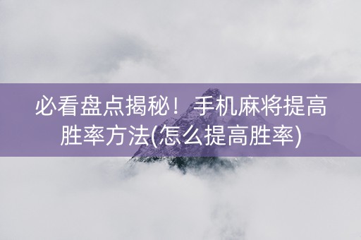 必看盘点揭秘！手机麻将提高胜率方法(怎么提高胜率)