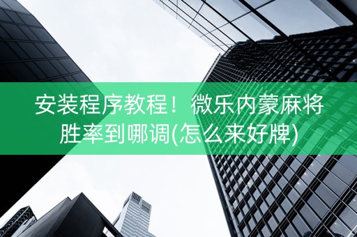 安装程序教程！微乐内蒙麻将胜率到哪调(怎么来好牌)