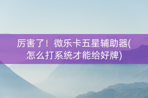 厉害了！微乐卡五星辅助器(怎么打系统才能给好牌)