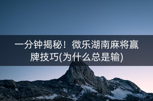 一分钟揭秘！微乐湖南麻将赢牌技巧(为什么总是输)