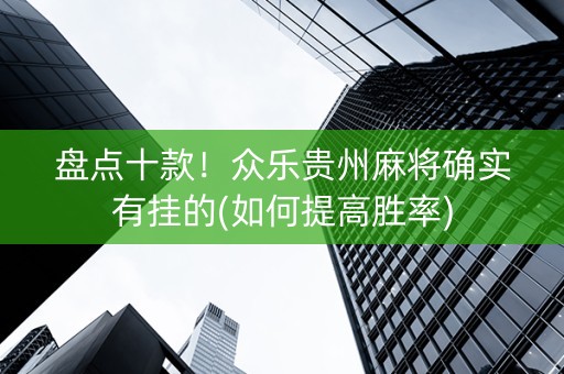 盘点十款！众乐贵州麻将确实有挂的(如何提高胜率)