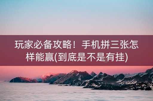 玩家必备攻略！手机拼三张怎样能赢(到底是不是有挂)