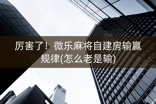 厉害了！微乐麻将自建房输赢规律(怎么老是输)