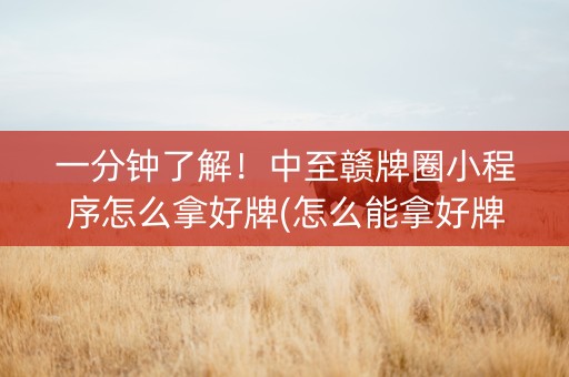 一分钟了解！中至赣牌圈小程序怎么拿好牌(怎么能拿好牌)