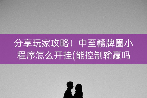 分享玩家攻略！中至赣牌圈小程序怎么开挂(能控制输赢吗)