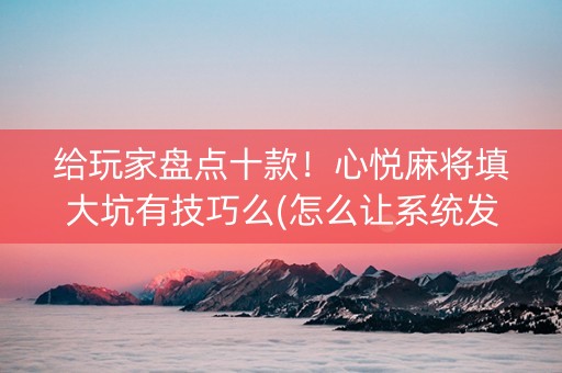给玩家盘点十款！心悦麻将填大坑有技巧么(怎么让系统发好牌)