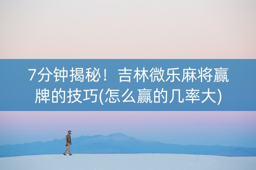 7分钟揭秘！吉林微乐麻将赢牌的技巧(怎么赢的几率大)