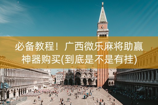 必备教程！广西微乐麻将助赢神器购买(到底是不是有挂)