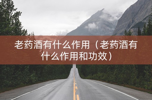 老药酒有什么作用（老药酒有什么作用和功效）