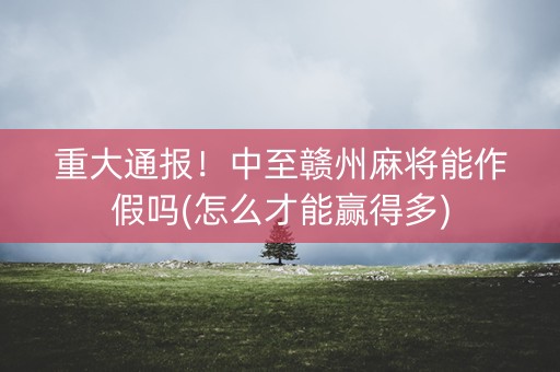 重大通报！中至赣州麻将能作假吗(怎么才能赢得多)