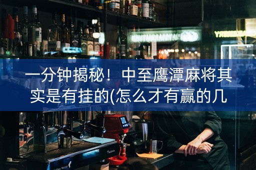 一分钟揭秘！中至鹰潭麻将其实是有挂的(怎么才有赢的几率)