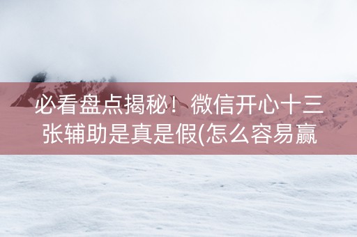 必看盘点揭秘！微信开心十三张辅助是真是假(怎么容易赢)
