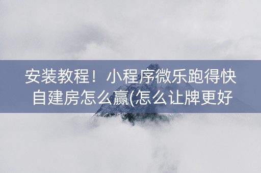 安装教程！小程序微乐跑得快自建房怎么赢(怎么让牌更好)