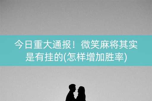 今日重大通报！微笑麻将其实是有挂的(怎样增加胜率)