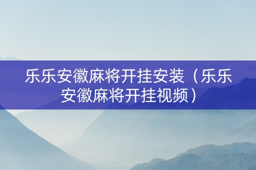 乐乐安徽麻将开挂安装（乐乐安徽麻将开挂视频）