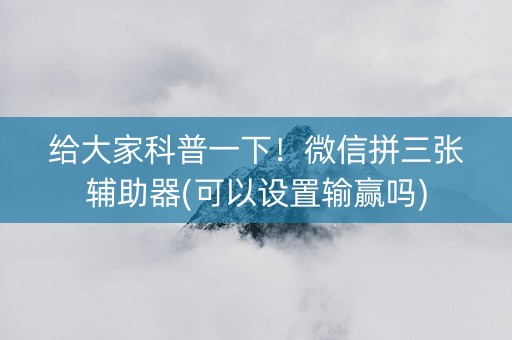 给大家科普一下！微信拼三张辅助器(可以设置输赢吗)