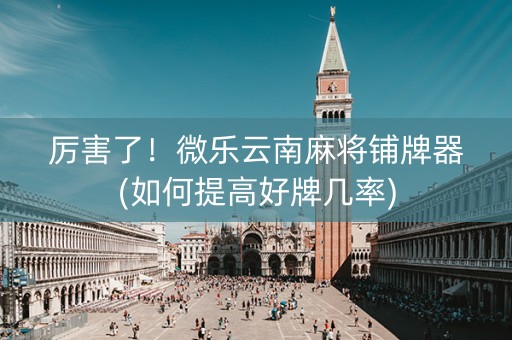 厉害了！微乐云南麻将铺牌器(如何提高好牌几率)