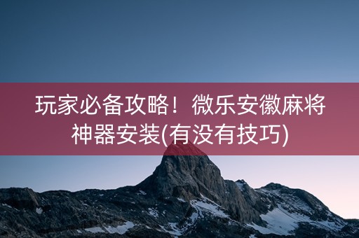 玩家必备攻略！微乐安徽麻将神器安装(有没有技巧)