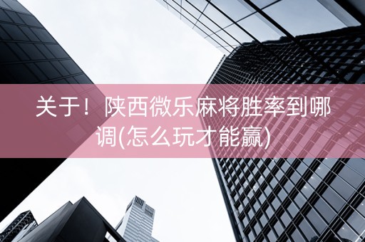 关于！陕西微乐麻将胜率到哪调(怎么玩才能赢)