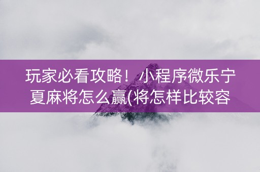 玩家必看攻略！小程序微乐宁夏麻将怎么赢(将怎样比较容易赢)