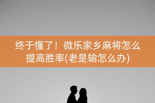 终于懂了！微乐家乡麻将怎么提高胜率(老是输怎么办)