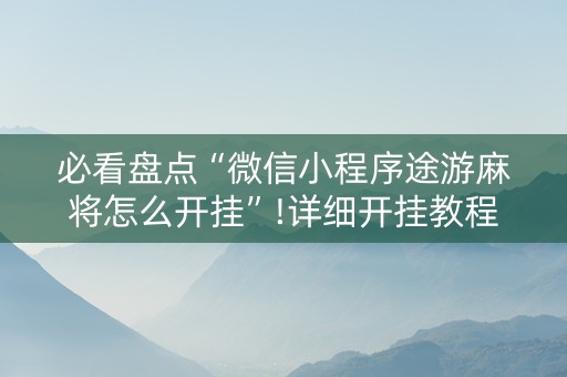 必看盘点“微信小程序途游麻将怎么开挂”!详细开挂教程-知乎
