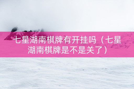 七星湖南棋牌有开挂吗（七星湖南棋牌是不是关了）
