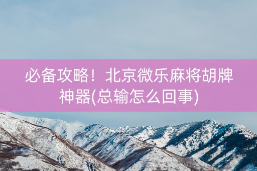 必备攻略！北京微乐麻将胡牌神器(总输怎么回事)