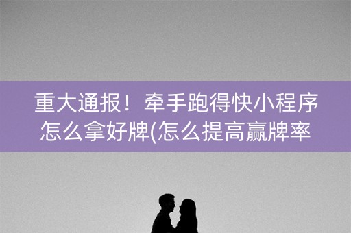 重大通报！牵手跑得快小程序怎么拿好牌(怎么提高赢牌率)