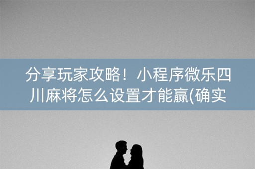 分享玩家攻略！小程序微乐四川麻将怎么设置才能赢(确实真的有挂)