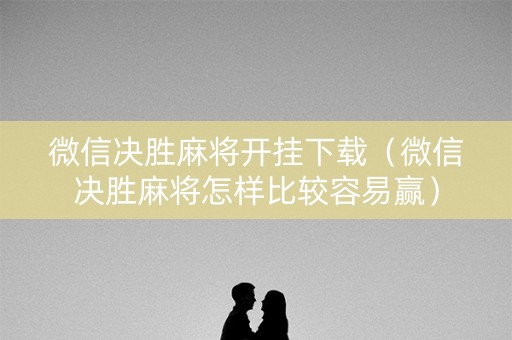 微信决胜麻将开挂下载（微信决胜麻将怎样比较容易赢）