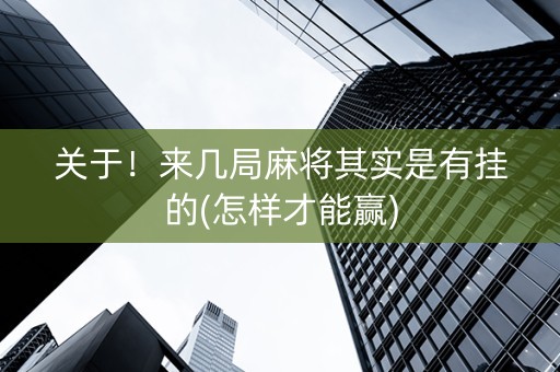 关于！来几局麻将其实是有挂的(怎样才能赢)