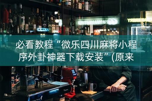 必看教程“微乐四川麻将小程序外卦神器下载安装”(原来真的有挂)-知乎
