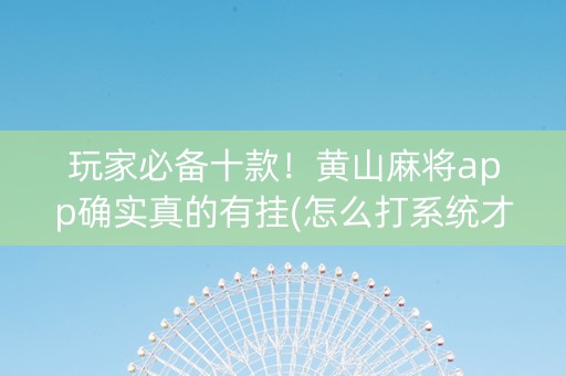 玩家必备十款！黄山麻将app确实真的有挂(怎么打系统才能给好牌)