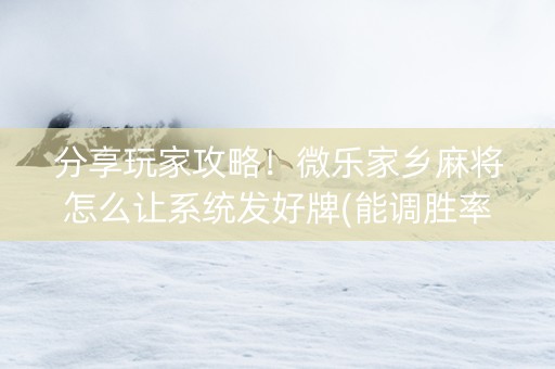 分享玩家攻略！微乐家乡麻将怎么让系统发好牌(能调胜率吗)