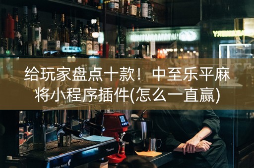 给玩家盘点十款！中至乐平麻将小程序插件(怎么一直赢)