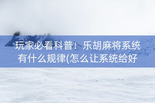 玩家必看科普！乐胡麻将系统有什么规律(怎么让系统给好牌)