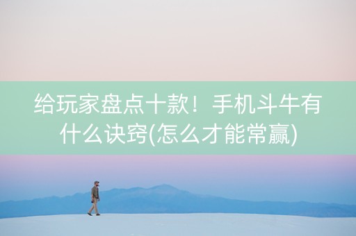 给玩家盘点十款！手机斗牛有什么诀窍(怎么才能常赢)