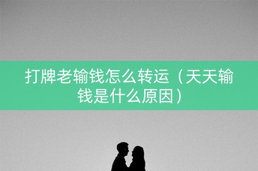 打牌老输钱怎么转运（天天输钱是什么原因）