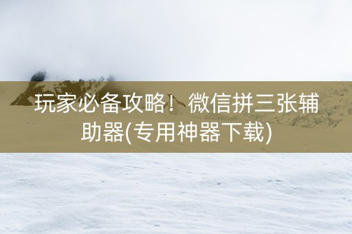 玩家必备攻略！微信拼三张辅助器(专用神器下载)