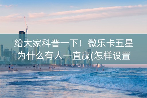 给大家科普一下！微乐卡五星为什么有人一直赢(怎样设置才容易赢)