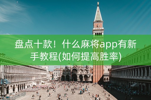 盘点十款！什么麻将app有新手教程(如何提高胜率)