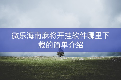 微乐海南麻将开挂软件哪里下载的简单介绍