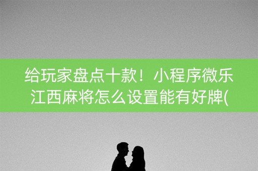 给玩家盘点十款！小程序微乐江西麻将怎么设置能有好牌(手气一直很差)