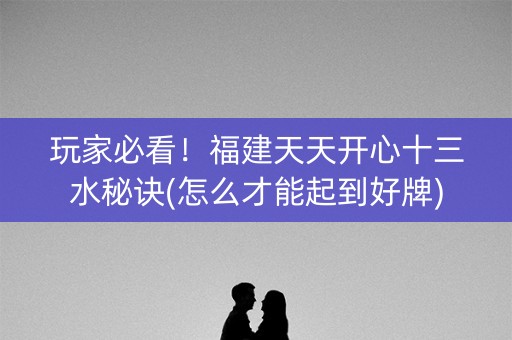 玩家必看！福建天天开心十三水秘诀(怎么才能起到好牌)