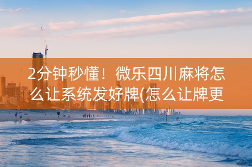 2分钟秒懂！微乐四川麻将怎么让系统发好牌(怎么让牌更好)