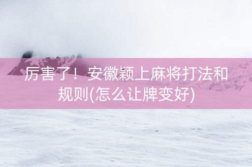 厉害了！安徽颖上麻将打法和规则(怎么让牌变好)