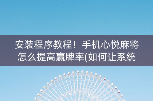 安装程序教程！手机心悦麻将怎么提高赢牌率(如何让系统发好牌)