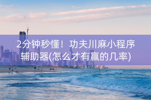 2分钟秒懂！功夫川麻小程序辅助器(怎么才有赢的几率)
