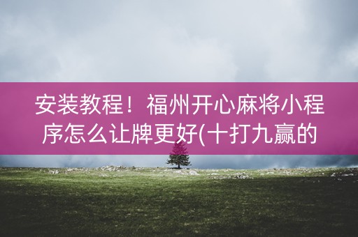 安装教程！福州开心麻将小程序怎么让牌更好(十打九赢的打法)